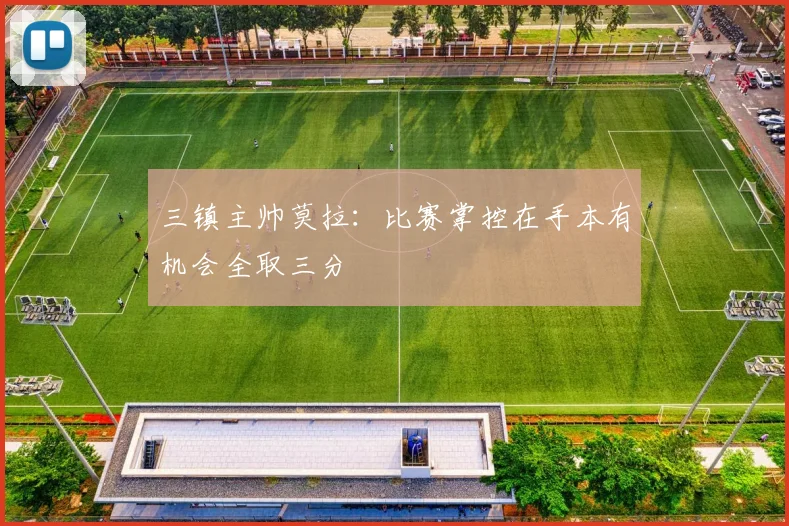 三镇主帅莫拉：比赛掌控在手本有机会全取三分