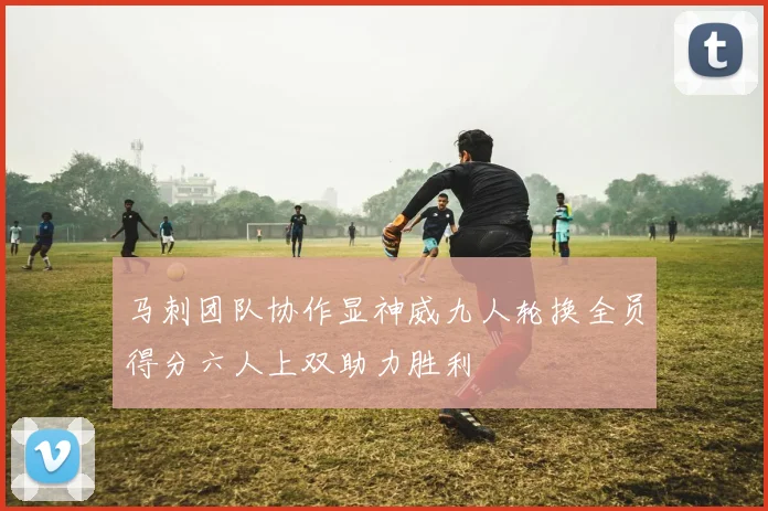 马刺团队协作显神威九人轮换全员得分六人上双助力胜利