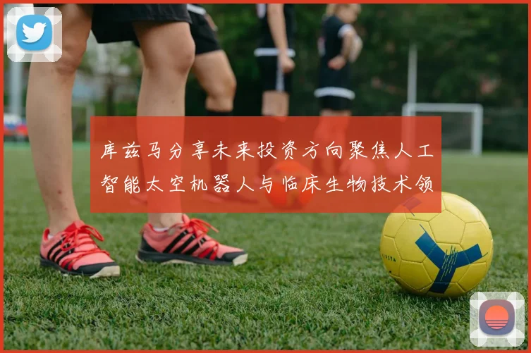 库兹马分享未来投资方向聚焦人工智能太空机器人与临床生物技术领域