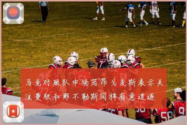 马竞对狼队中场若昂戈麦斯表示关注曼联和那不勒斯同样有意追逐