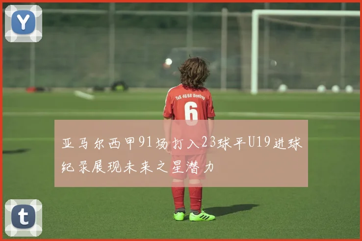 亚马尔西甲91场打入23球平U19进球纪录展现未来之星潜力