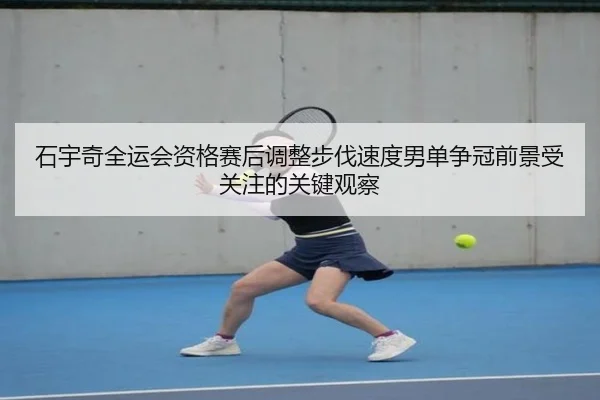石宇奇全运会资格赛后调整步伐速度男单争冠前景受关注的关键观察
